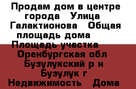 Продам дом в центре города › Улица ­ Галактионова › Общая площадь дома ­ 49 › Площадь участка ­ 7 - Оренбургская обл., Бузулукский р-н, Бузулук г. Недвижимость » Дома, коттеджи, дачи продажа   